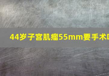 44岁子宫肌瘤55mm要手术吗