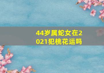 44岁属蛇女在2021犯桃花运吗