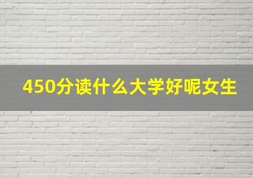 450分读什么大学好呢女生