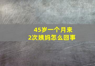 45岁一个月来2次姨妈怎么回事