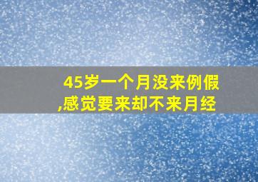 45岁一个月没来例假,感觉要来却不来月经