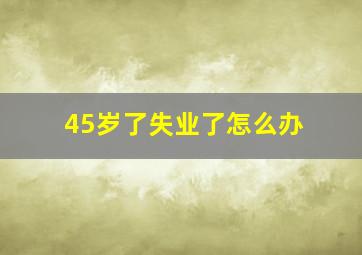 45岁了失业了怎么办