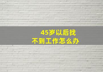 45岁以后找不到工作怎么办