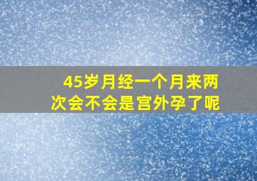 45岁月经一个月来两次会不会是宫外孕了呢