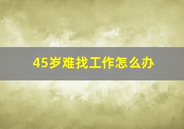 45岁难找工作怎么办