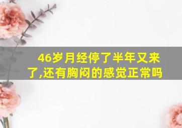 46岁月经停了半年又来了,还有胸闷的感觉正常吗