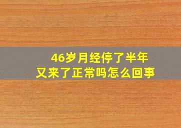 46岁月经停了半年又来了正常吗怎么回事