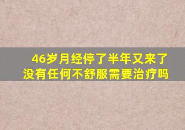 46岁月经停了半年又来了没有任何不舒服需要治疗吗