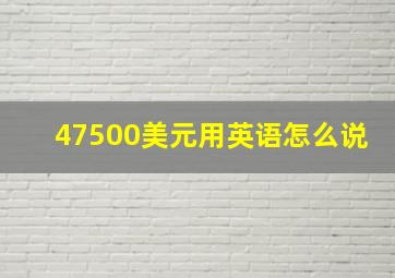 47500美元用英语怎么说