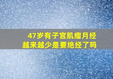 47岁有子宫肌瘤月经越来越少是要绝经了吗