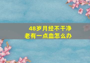 48岁月经不干净老有一点血怎么办