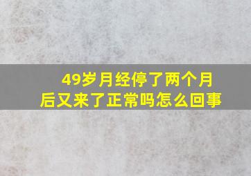 49岁月经停了两个月后又来了正常吗怎么回事