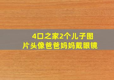 4口之家2个儿子图片头像爸爸妈妈戴眼镜