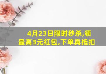 4月23日限时秒杀,领最高3元红包,下单真抵扣