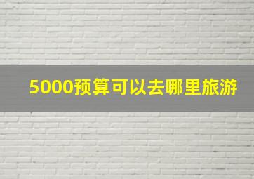 5000预算可以去哪里旅游