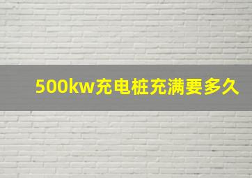 500kw充电桩充满要多久