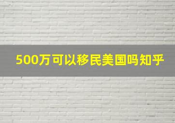 500万可以移民美国吗知乎