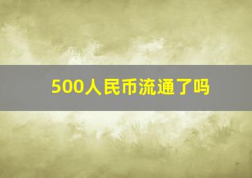 500人民币流通了吗