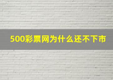 500彩票网为什么还不下市