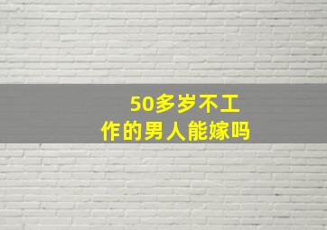 50多岁不工作的男人能嫁吗