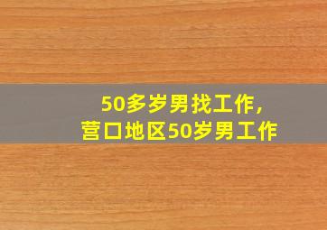 50多岁男找工作,营口地区50岁男工作