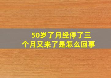 50岁了月经停了三个月又来了是怎么回事