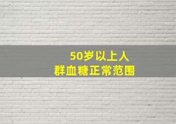 50岁以上人群血糖正常范围