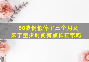 50岁例假停了三个月又来了量少时间有点长正常吗