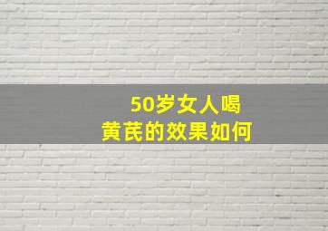 50岁女人喝黄芪的效果如何