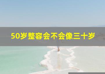 50岁整容会不会像三十岁