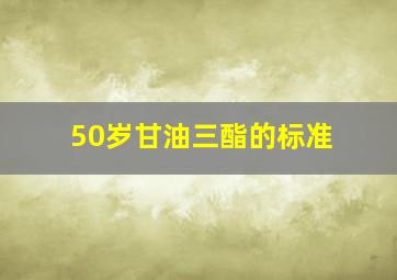 50岁甘油三酯的标准