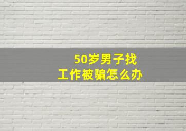 50岁男子找工作被骗怎么办