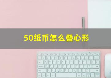 50纸币怎么叠心形