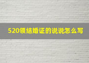 520领结婚证的说说怎么写