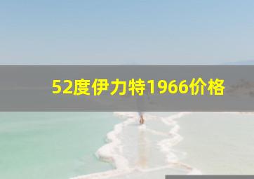 52度伊力特1966价格