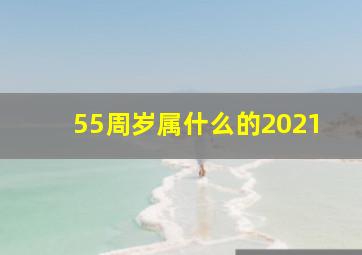 55周岁属什么的2021