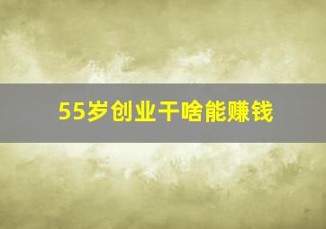 55岁创业干啥能赚钱