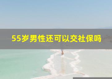 55岁男性还可以交社保吗