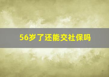 56岁了还能交社保吗