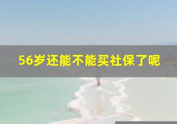 56岁还能不能买社保了呢