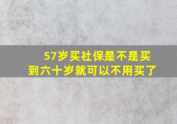 57岁买社保是不是买到六十岁就可以不用买了