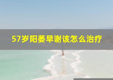 57岁阳萎早谢该怎么治疗