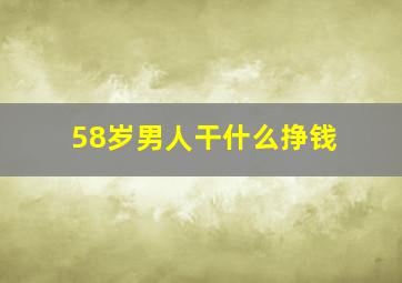 58岁男人干什么挣钱