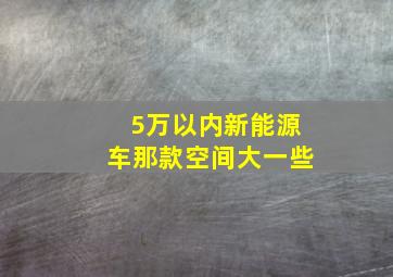 5万以内新能源车那款空间大一些