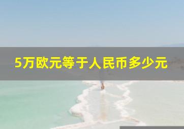 5万欧元等于人民币多少元