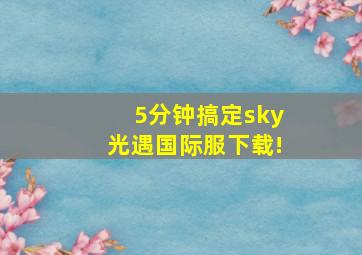 5分钟搞定sky光遇国际服下载!