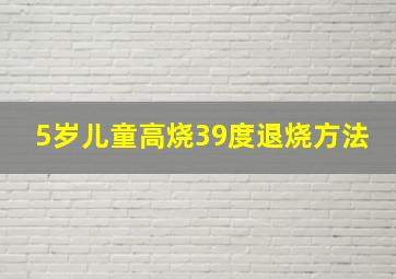 5岁儿童高烧39度退烧方法