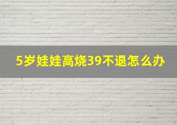 5岁娃娃高烧39不退怎么办