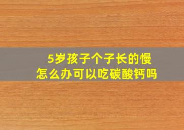 5岁孩子个子长的慢怎么办可以吃碳酸钙吗