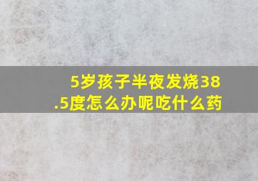 5岁孩子半夜发烧38.5度怎么办呢吃什么药